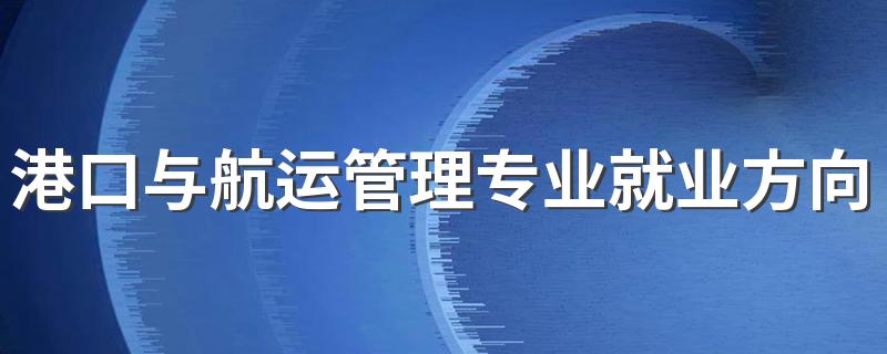 港口与航运管理专业就业方向与就业前景怎么样