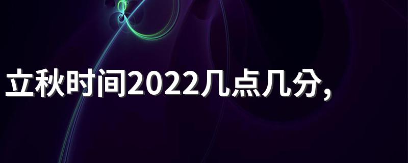 立秋时间2022几点几分,二零二二年几点立秋