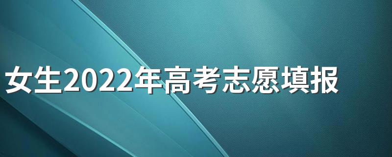 女生2022年高考志愿填报选什么专业比较合适