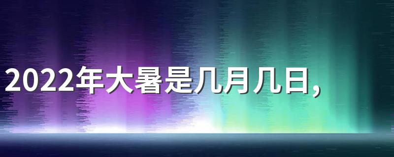 2022年大暑是几月几日,大暑是二十四节气中的第几个节气