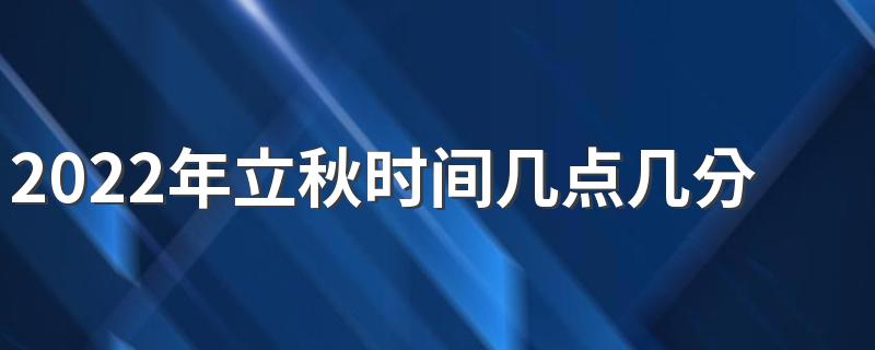 2022年立秋时间几点几分几秒,2022年立秋准确时间几点几分