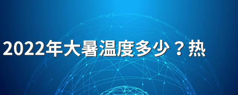 2022年大暑温度多少？热不热？