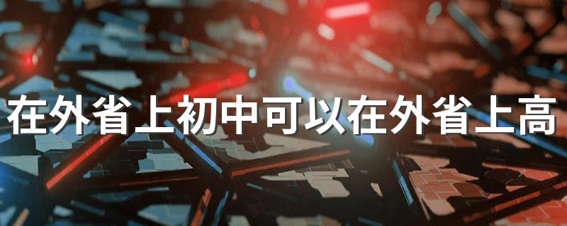 在外省上初中可以在外省上高中吗