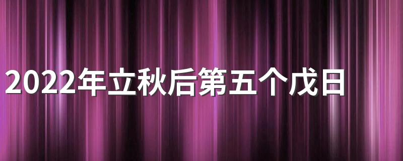 2022年立秋后第五个戊日