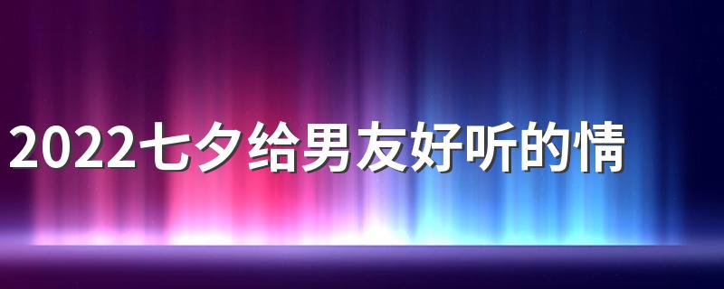 2022七夕给男友好听的情话