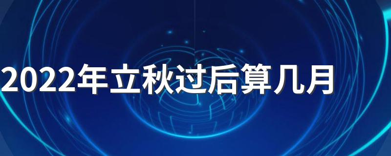 2022年立秋过后算几月