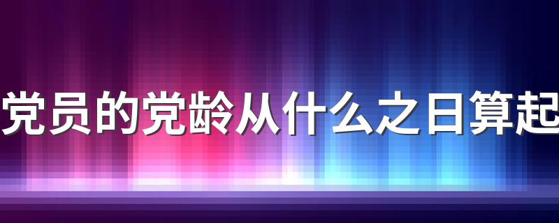 党员的党龄从什么之日算起 党龄是什么意思