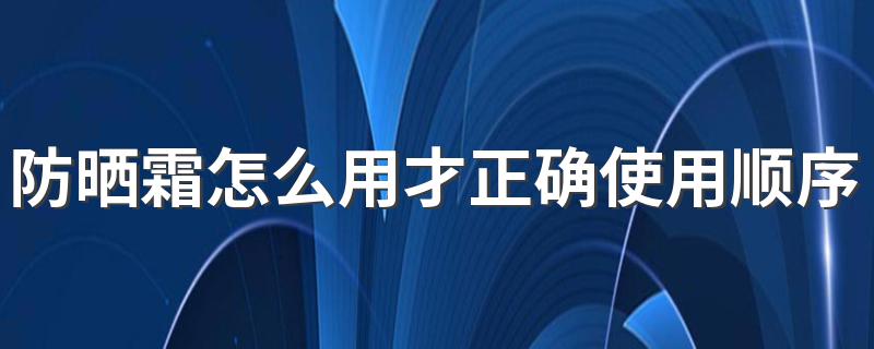 防晒霜怎么用才正确使用顺序 防晒霜的正确使用步骤