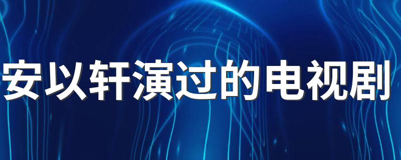 安以轩演过的电视剧 安以轩演过的5部必看影视剧