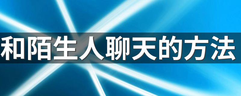 和陌生人聊天的方法 和陌生人聊天的技巧