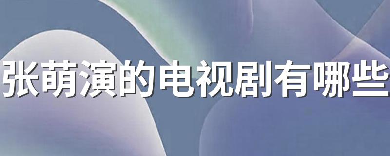 张萌演的电视剧有哪些 张萌演的电视剧介绍