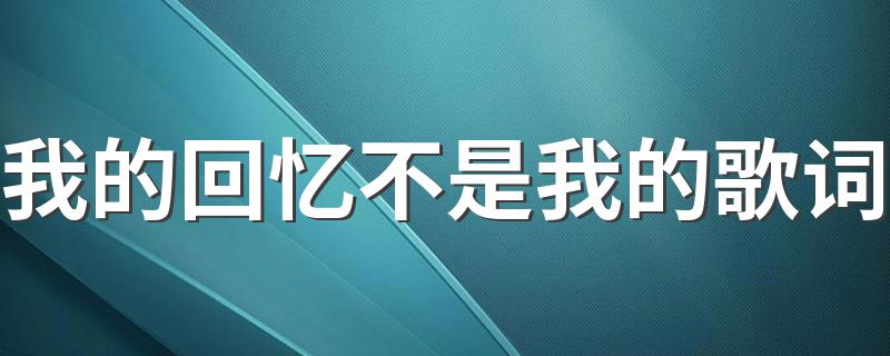 我的回忆不是我的歌词 我的回忆不是我的歌词是什么