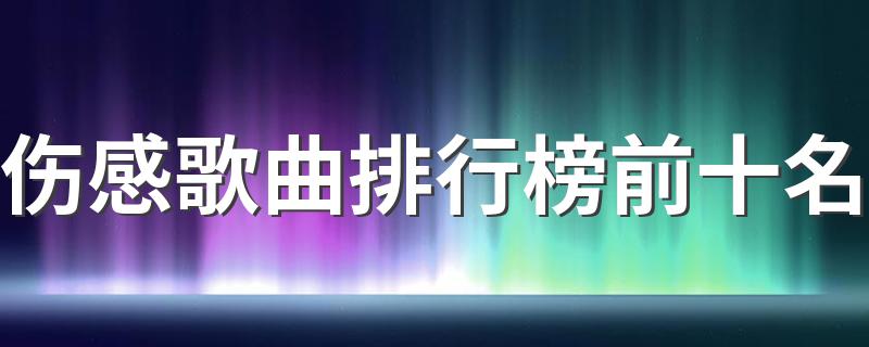 伤感歌曲排行榜前十名 边听边流泪的歌曲