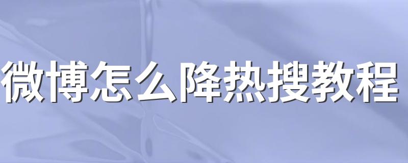 微博怎么降热搜教程 怎样在微博降热搜