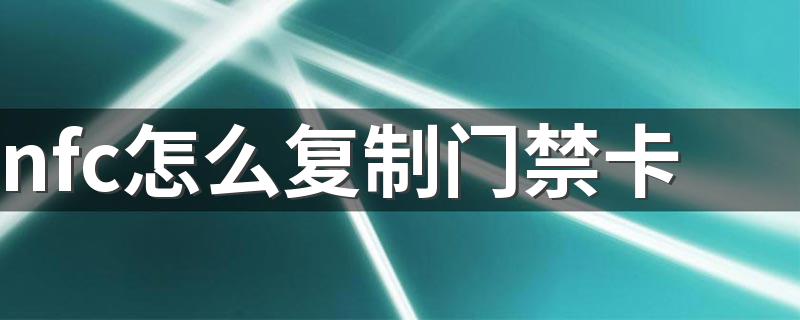 nfc怎么复制门禁卡 nfc可以复制门禁卡吗