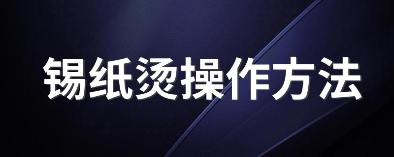 锡纸烫操作方法 锡纸烫操作方法介绍