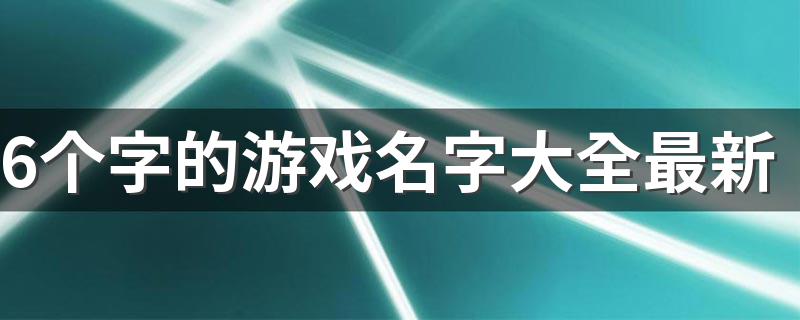 6个字的游戏名字大全最新 六字id推荐