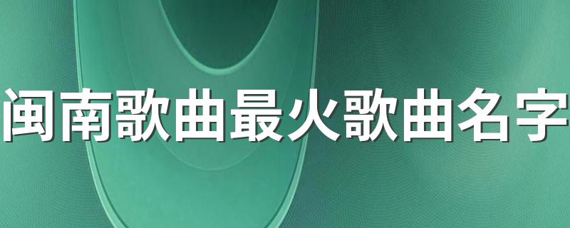 闽南歌曲最火歌曲名字 闽南十大金曲你都听过吗