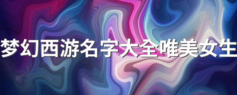 梦幻西游名字大全唯美女生 好听唯美的梦幻西游昵称