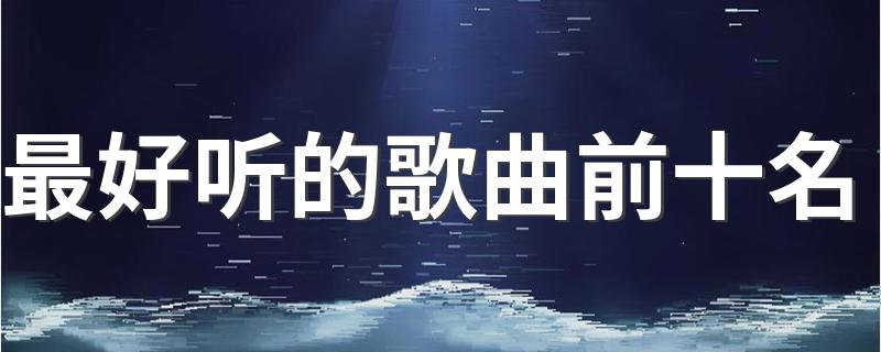 最好听的歌曲前十名 好听的歌曲介绍