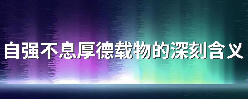 自强不息厚德载物的深刻含义 自强不息厚德载物的寓意介绍