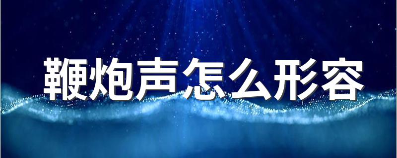 鞭炮声怎么形容 鞭炮声的形容及例句