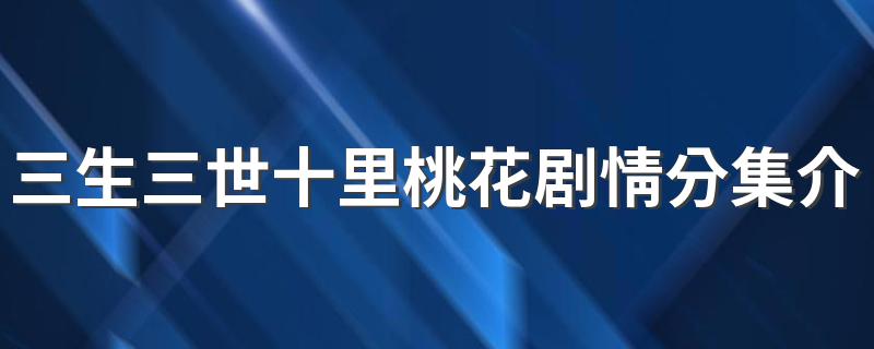 三生三世十里桃花剧情分集介绍 1-10集剧情简介