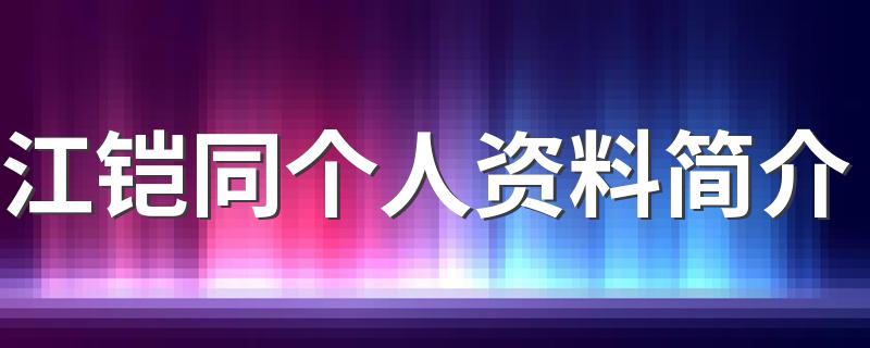 江铠同个人资料简介 江铠同个人资料介绍