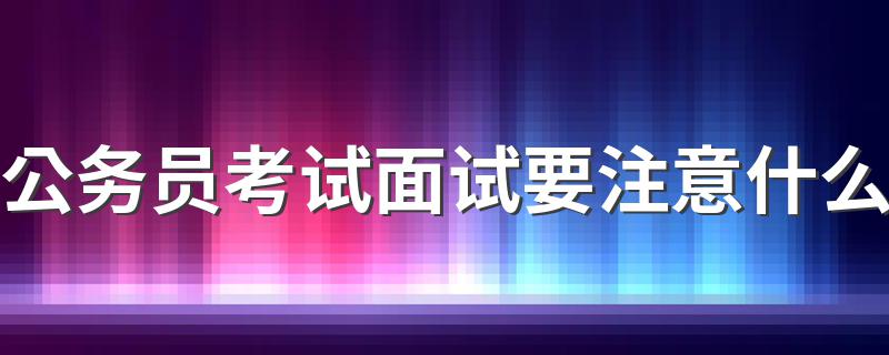 公务员考试面试要注意什么 进行公务员考试面试注意事项