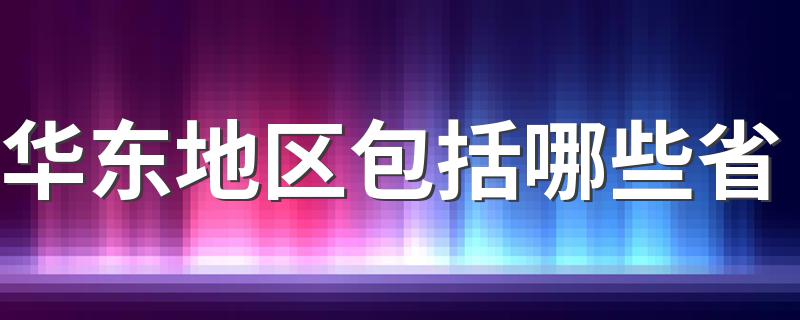 华东地区包括哪些省 华东地区简介