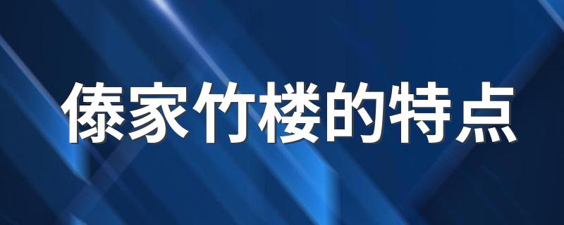 傣家竹楼的特点 傣家竹楼的特点是什么