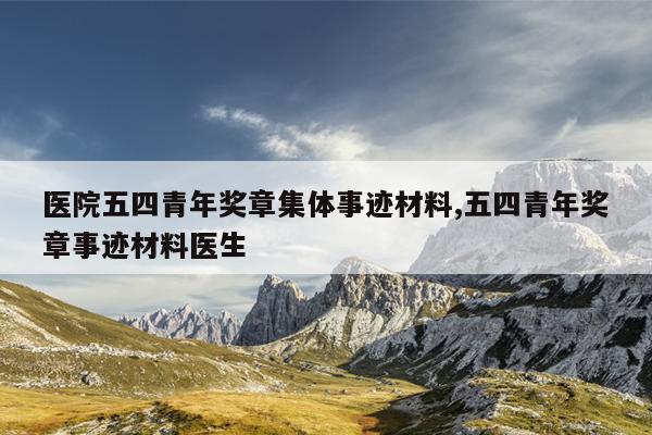 医院五四青年奖章集体事迹材料,五四青年奖章事迹材料医生