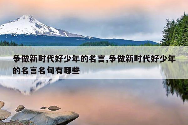 争做新时代好少年的名言,争做新时代好少年的名言名句有哪些