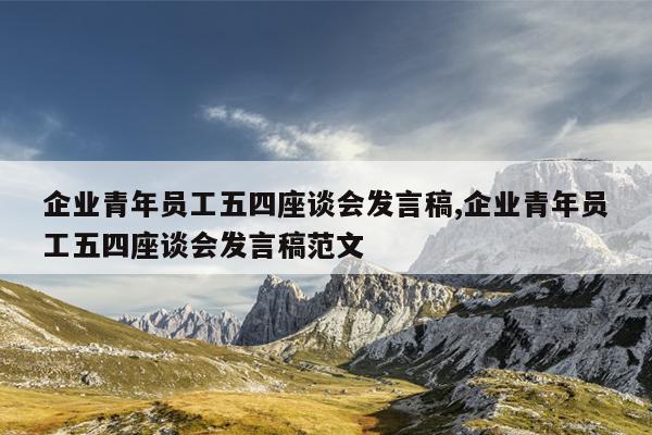 企业青年员工五四座谈会发言稿,企业青年员工五四座谈会发言稿范文
