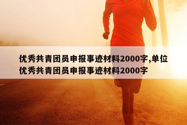 优秀共青团员申报事迹材料2000字,单位优秀共青团员申报事迹材料2000字