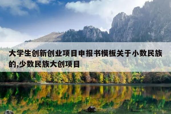 大学生创新创业项目申报书模板关于小数民族的,少数民族大创项目