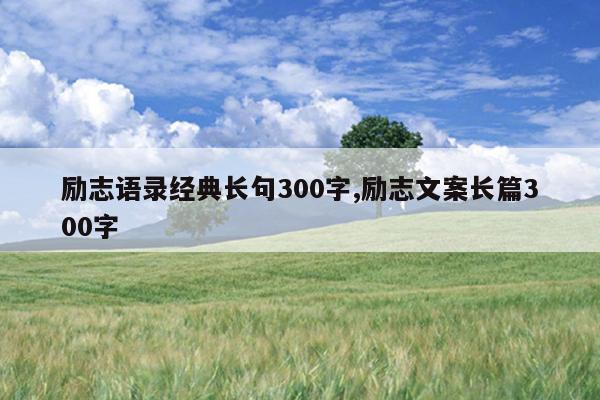 励志语录经典长句300字,励志文案长篇300字