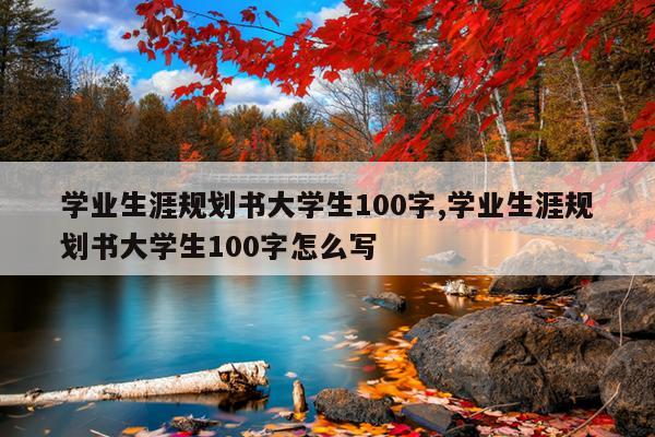 学业生涯规划书大学生100字,学业生涯规划书大学生100字怎么写