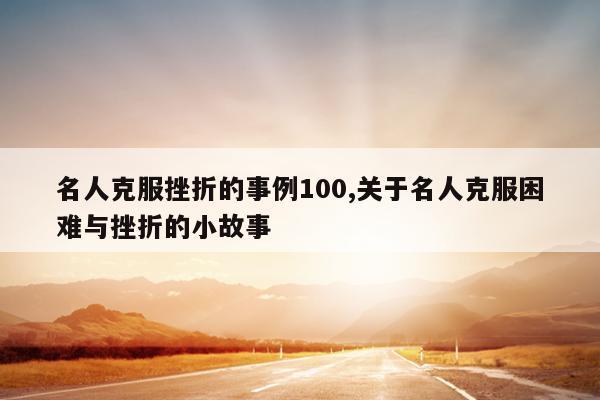 名人克服挫折的事例100,关于名人克服困难与挫折的小故事