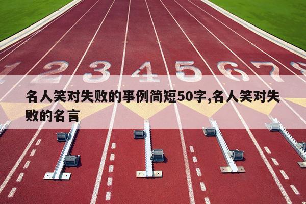 名人笑对失败的事例简短50字,名人笑对失败的名言