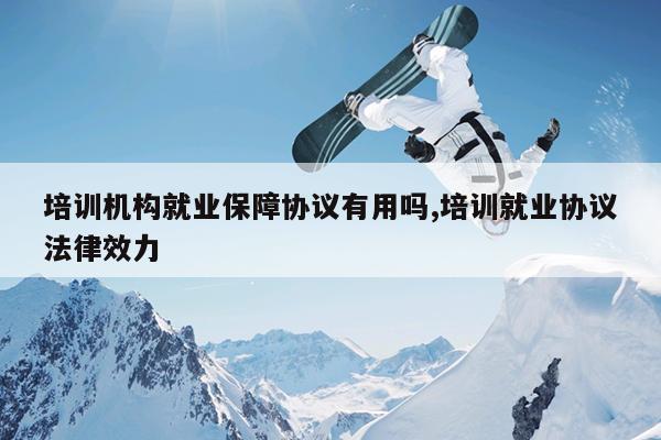 培训机构就业保障协议有用吗,培训就业协议法律效力
