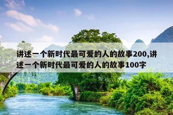 讲述一个新时代最可爱的人的故事200,讲述一个新时代最可爱的人的故事100字