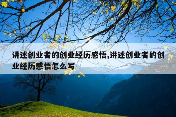 讲述创业者的创业经历感悟,讲述创业者的创业经历感悟怎么写