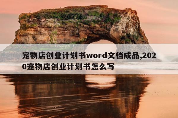 宠物店创业计划书word文档成品,2020宠物店创业计划书怎么写