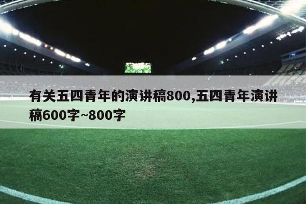 有关五四青年的演讲稿800,五四青年演讲稿600字~800字