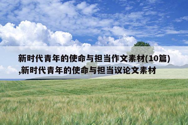 新时代青年的使命与担当作文素材(10篇),新时代青年的使命与担当议论文素材
