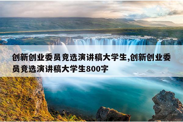 创新创业委员竞选演讲稿大学生,创新创业委员竞选演讲稿大学生800字