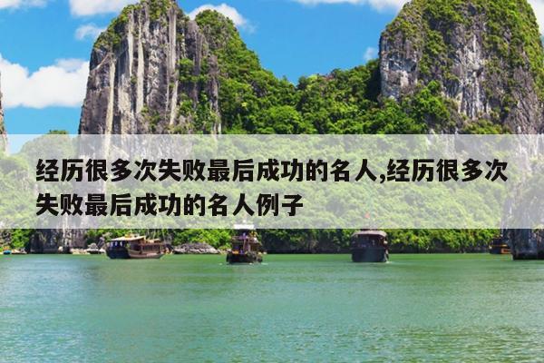经历很多次失败最后成功的名人,经历很多次失败最后成功的名人例子