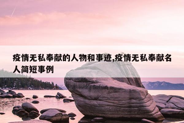 疫情无私奉献的人物和事迹,疫情无私奉献名人简短事例