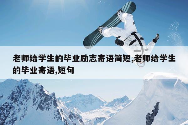 老师给学生的毕业励志寄语简短,老师给学生的毕业寄语,短句